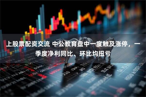 上股票配资交流 中公教育盘中一度触及涨停，一季度净利同比、环比均扭亏