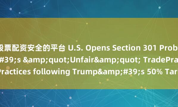 股票配资安全的平台 U.S. Opens Section 301 Probe into Brazil's "Unfair" TradePractices following Trump's 50% Tariff Threat_toward_of