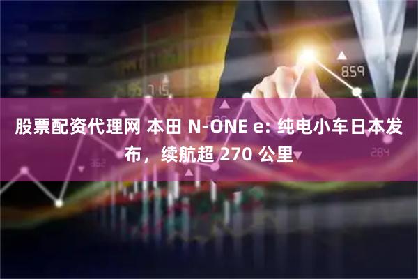 股票配资代理网 本田 N-ONE e: 纯电小车日本发布，续航超 270 公里