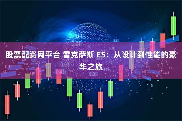 股票配资网平台 雷克萨斯 ES：从设计到性能的豪华之旅