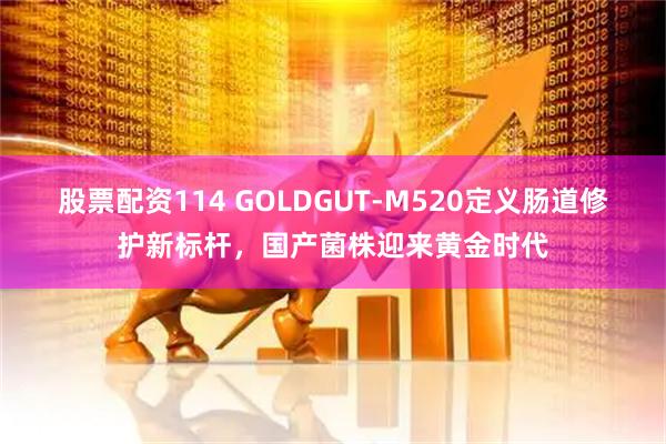 股票配资114 GOLDGUT-M520定义肠道修护新标杆，国产菌株迎来黄金时代