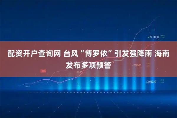 配资开户查询网 台风“博罗依”引发强降雨 海南发布多项预警