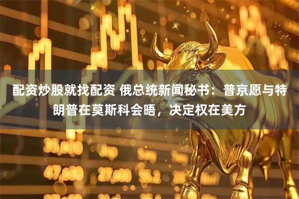 配资炒股就找配资 俄总统新闻秘书：普京愿与特朗普在莫斯科会晤，决定权在美方
