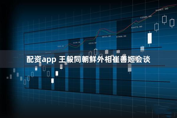 配资app 王毅同朝鲜外相崔善姬会谈