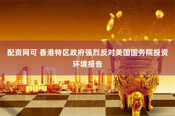 配资网可 香港特区政府强烈反对美国国务院投资环境报告