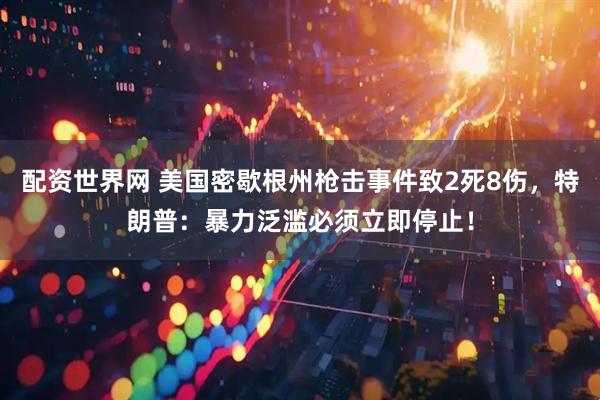 配资世界网 美国密歇根州枪击事件致2死8伤，特朗普：暴力泛滥必须立即停止！