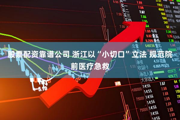 股票配资靠谱公司 浙江以“小切口”立法 规范院前医疗急救