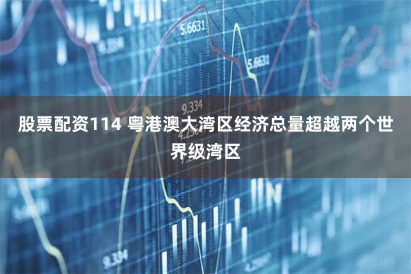 股票配资114 粤港澳大湾区经济总量超越两个世界级湾区