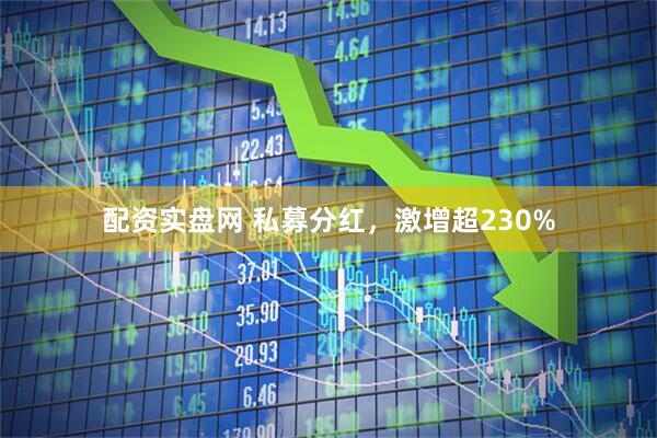 配资实盘网 私募分红，激增超230%