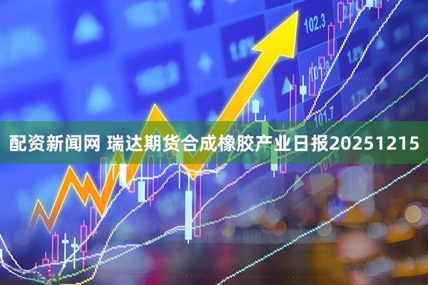 配资新闻网 瑞达期货合成橡胶产业日报20251215