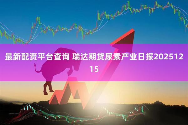 最新配资平台查询 瑞达期货尿素产业日报20251215
