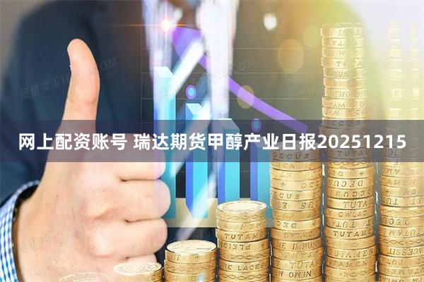 网上配资账号 瑞达期货甲醇产业日报20251215