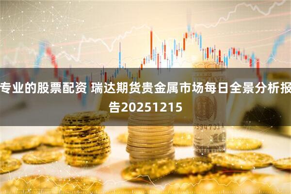 专业的股票配资 瑞达期货贵金属市场每日全景分析报告20251215
